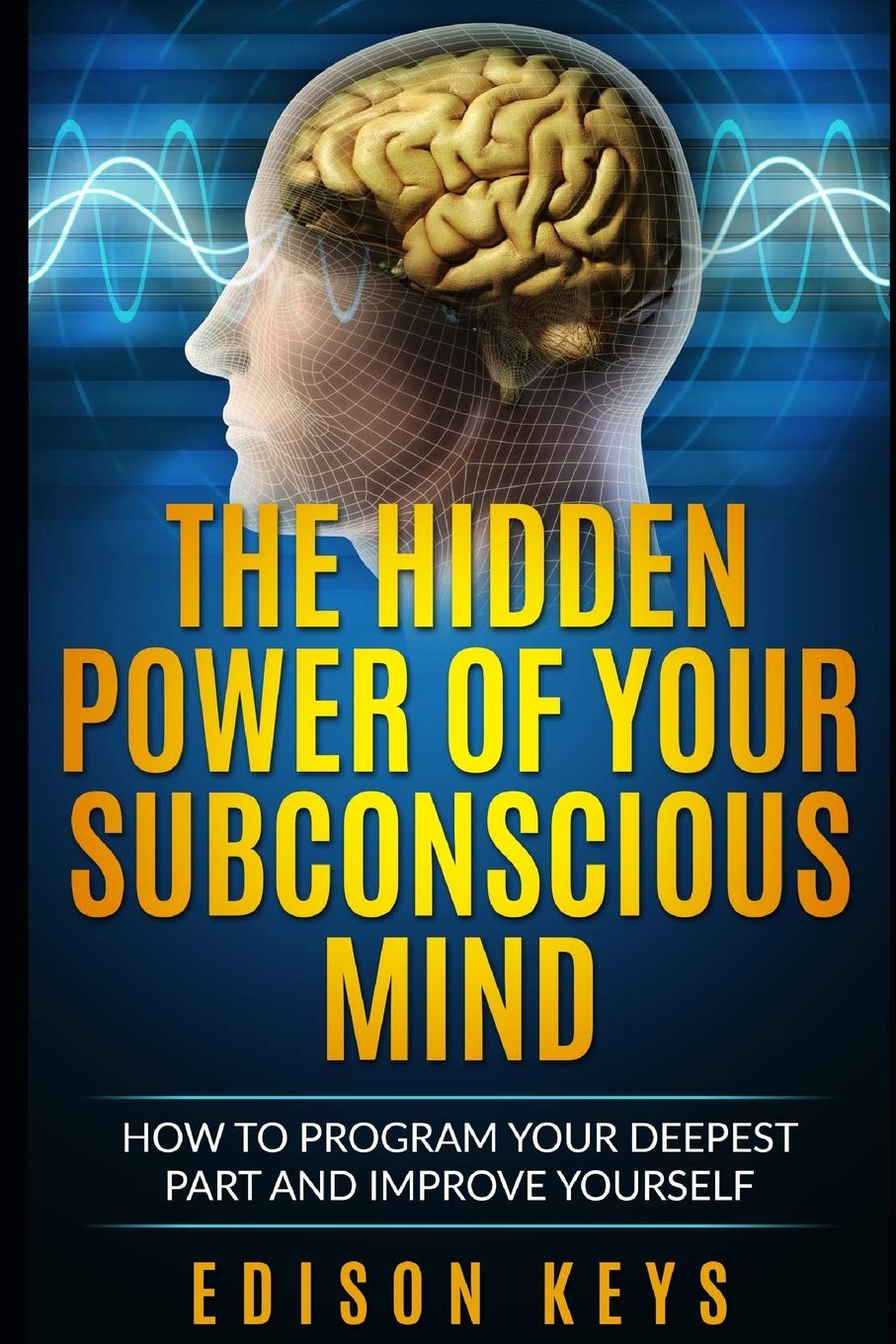 THE HIDDEN POWER OF YOUR SUBCONSCIOUS MIND: How to program your deepest part and improve yourself