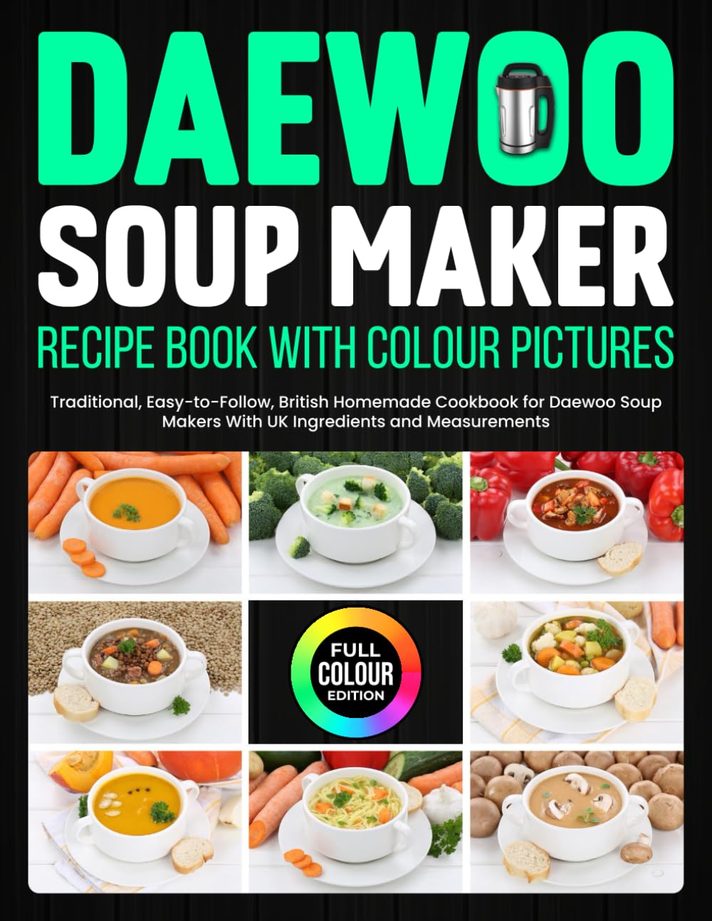 Daewoo Soup Maker Recipe Book With Colour Pictures: Traditional, Easy-to-Follow, British Homemade Cookbook for Daewoo Soup Makers With UK Ingredients and Measurements