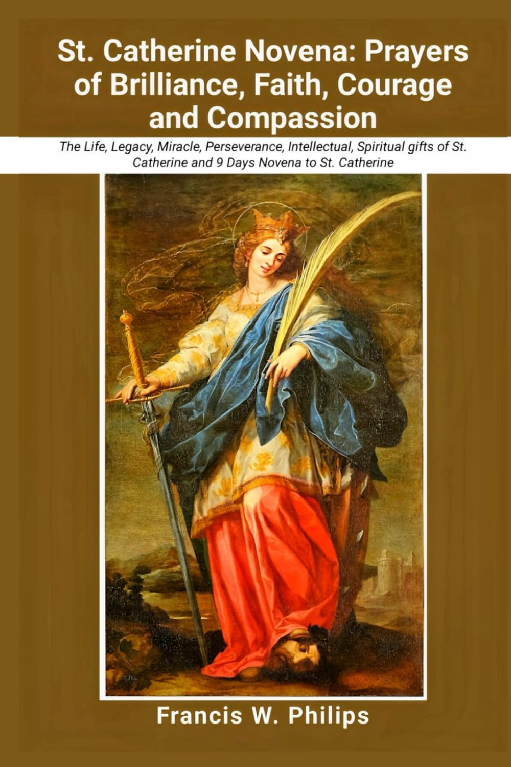 St. Catherine Novena: Prayers of Brilliance, Faith, Courage and Compassion: The Life, Legacy, Miracle, Perseverance, Intellectual, Spiritual gifts of ... Nine-Day Devotional and Prayer to Saints.)