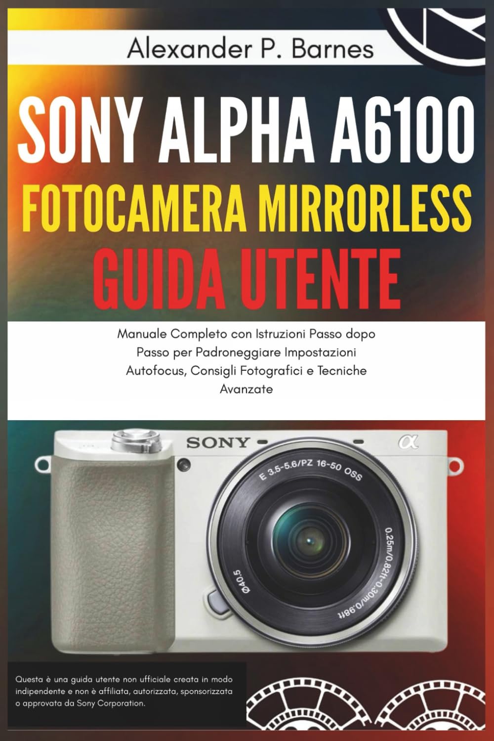 Sony Alpha a6100 Fotocamera Mirrorless Guida Utente: Manuale Completo con Istruzioni Passo dopo Passo per Padroneggiare Impostazioni Autofocus, Consigli Fotografici e Tecniche Avanzate