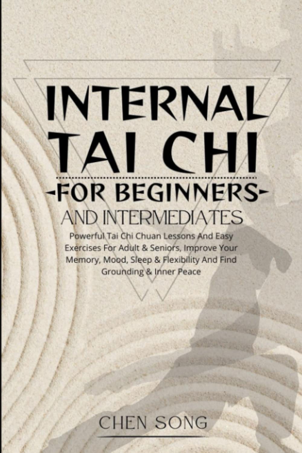 Internal Tai Chi For Beginners And Intermediates: Powerful Tai Chi Chuan Lessons And Easy Exercises For Adult & Seniors, Improve Your Memory, Mood, Sleep & Flexibility And Find Grounding & Inner Peace