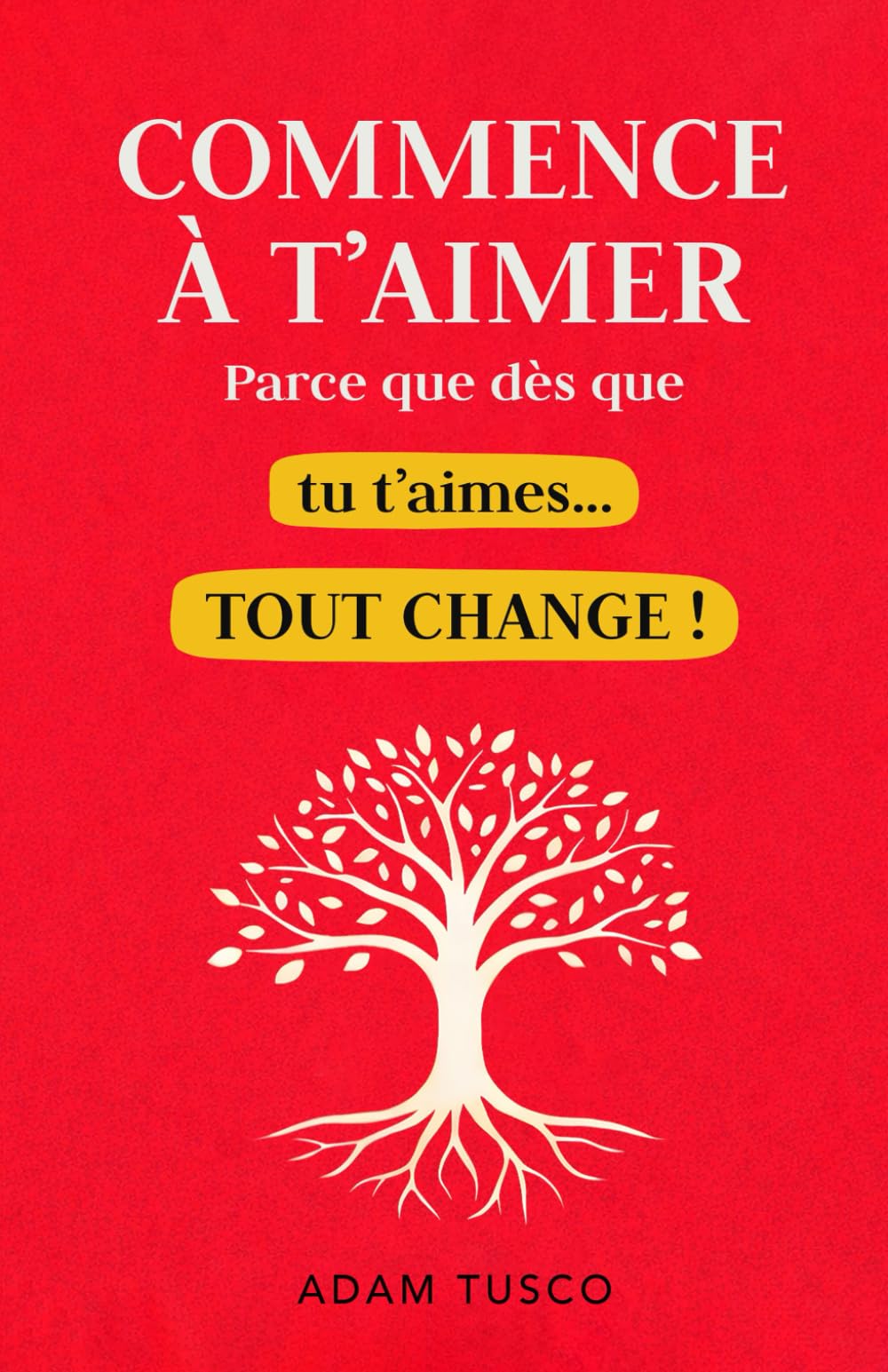 Commence À T'aimer Parce que Dès que Tu T'aimes... Tout Change !: Vérités Essentielles pour Apprendre À se Choisir, Chaque Jour