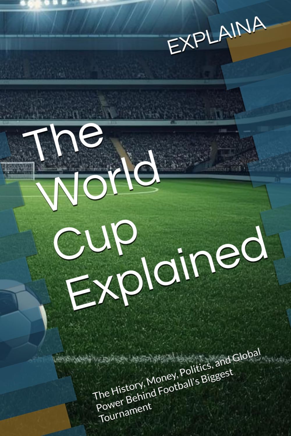 The World Cup Explained: The History, Money, Politics, and Global Power Behind Football’s Biggest Tournament