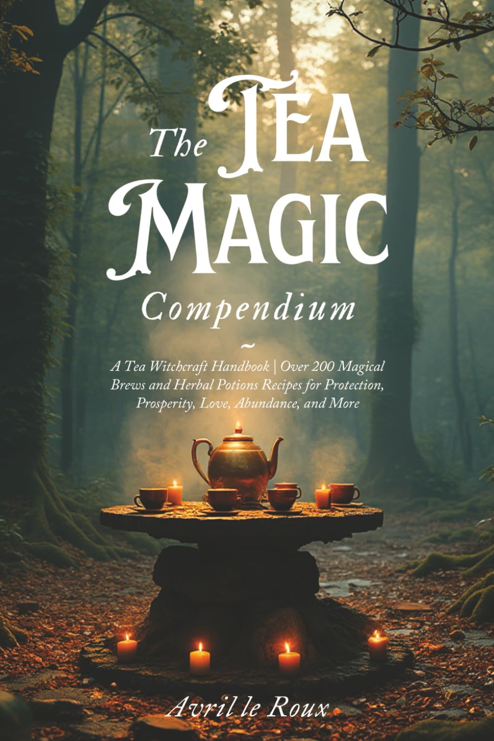 The Tea Magic Compendium: A Tea Witchcraft Handbook | Over 200 Magical Brews and Herbal Potions Recipes for Protection, Prosperity, Love, Abundance, ... (Witchcraft Unveiled: Powerful Spell Books)
