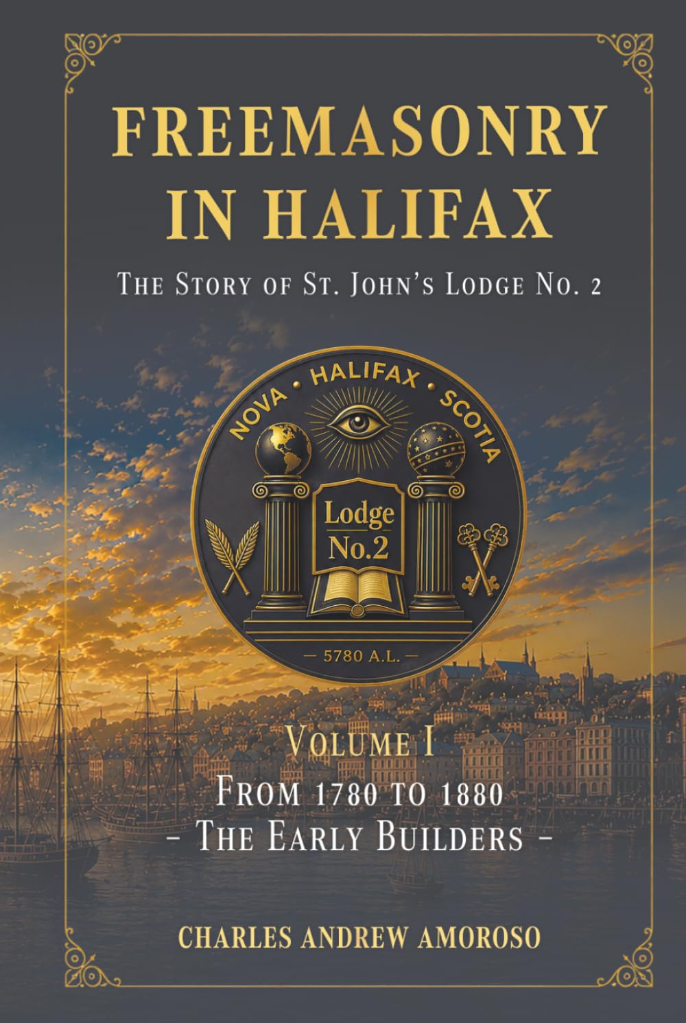 Freemasonry in Halifax - The Story of St. John's Lodge No. 2: Volume I - From 1780 to 1880 – The Early Builders