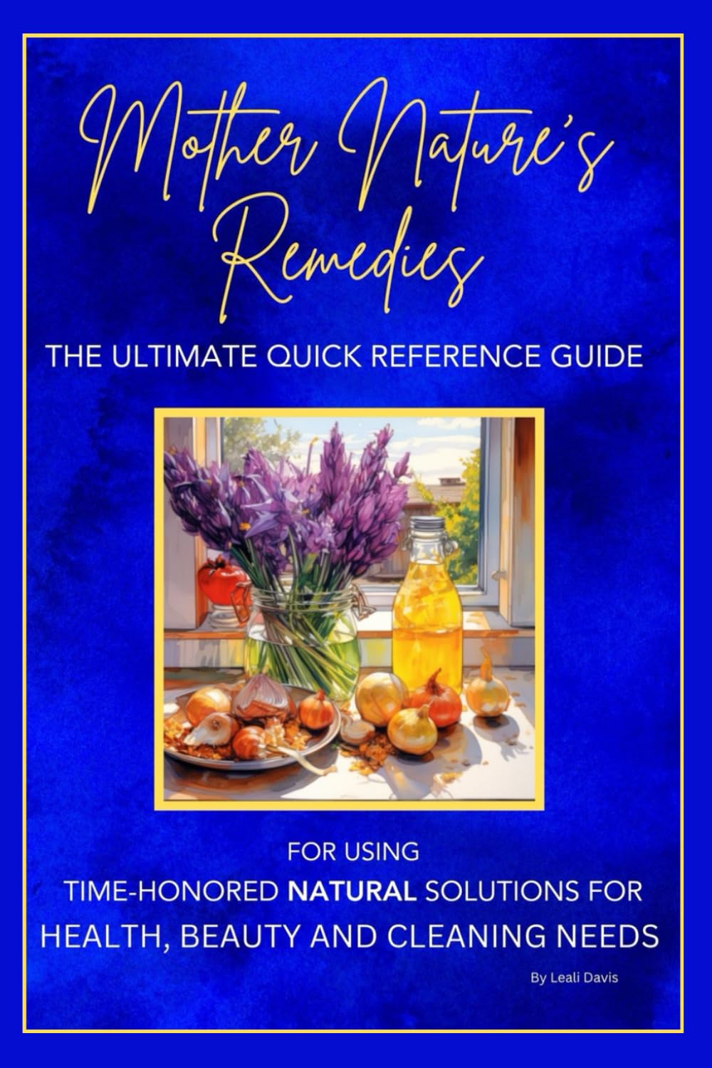 Mother Nature's Remedies: The Ultimate Quick Reference Guide for using Time-Honored, Natural Solutions for your Health, Beauty and Cleaning Needs. (Mother Nature's Collection - Life Series)