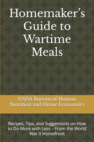Homemaker’s Guide to Wartime Meals: Recipes, Tips, and Suggestions on How to Do More with Less – From the World War II Homefront