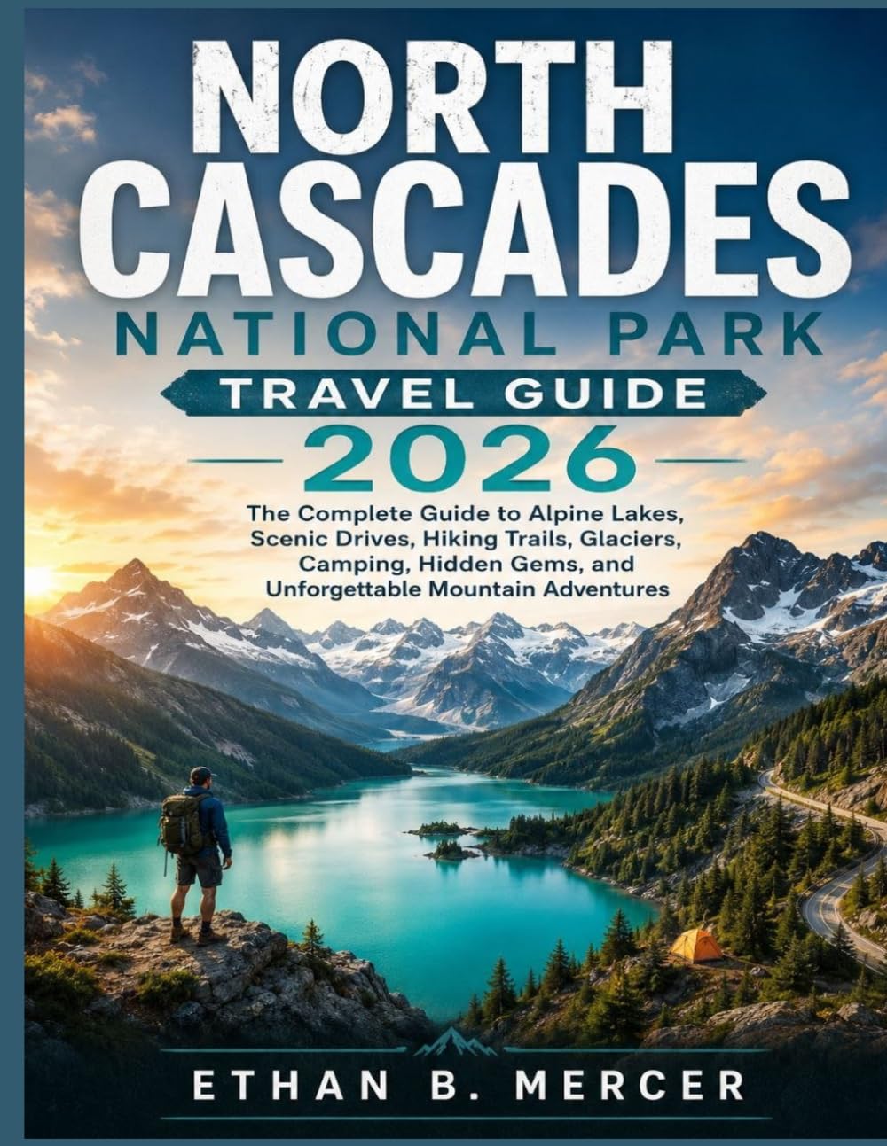 North Cascades National Park Travel Guide 2026:: The Complete Guide to Alpine Lakes, Scenic Drives, Hiking Trails, Glaciers, Camping, Hidden Gems, and Unforgettable Mountain Adventures