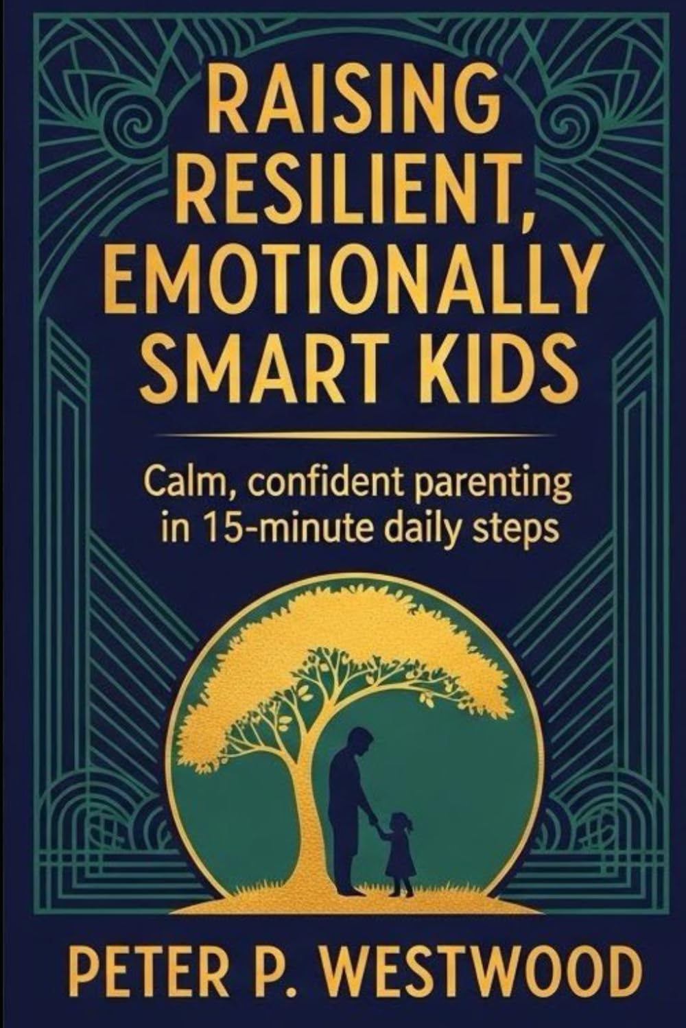 A Modern Parent’s Guide to Raising Resilient, Emotionally Smart Kids: Calm, confident parenting in 15‑minute daily steps