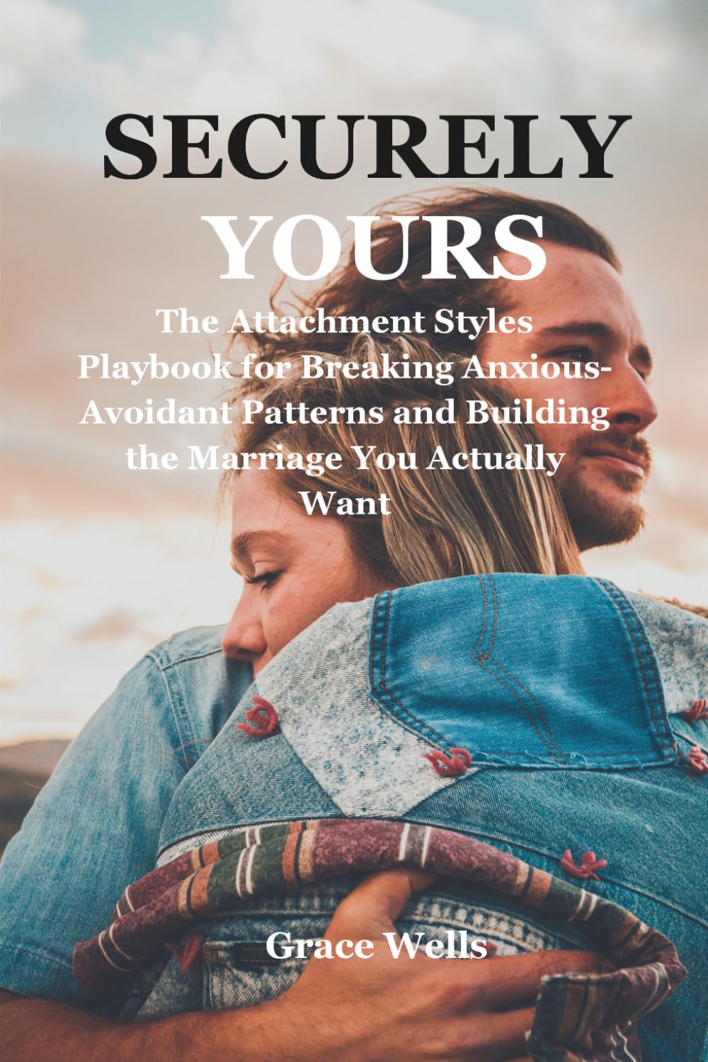 SECURELY YOURS: The Attachment Styles Playbook for Breaking Anxious-Avoidant Patterns and Building the Marriage You Actually Want