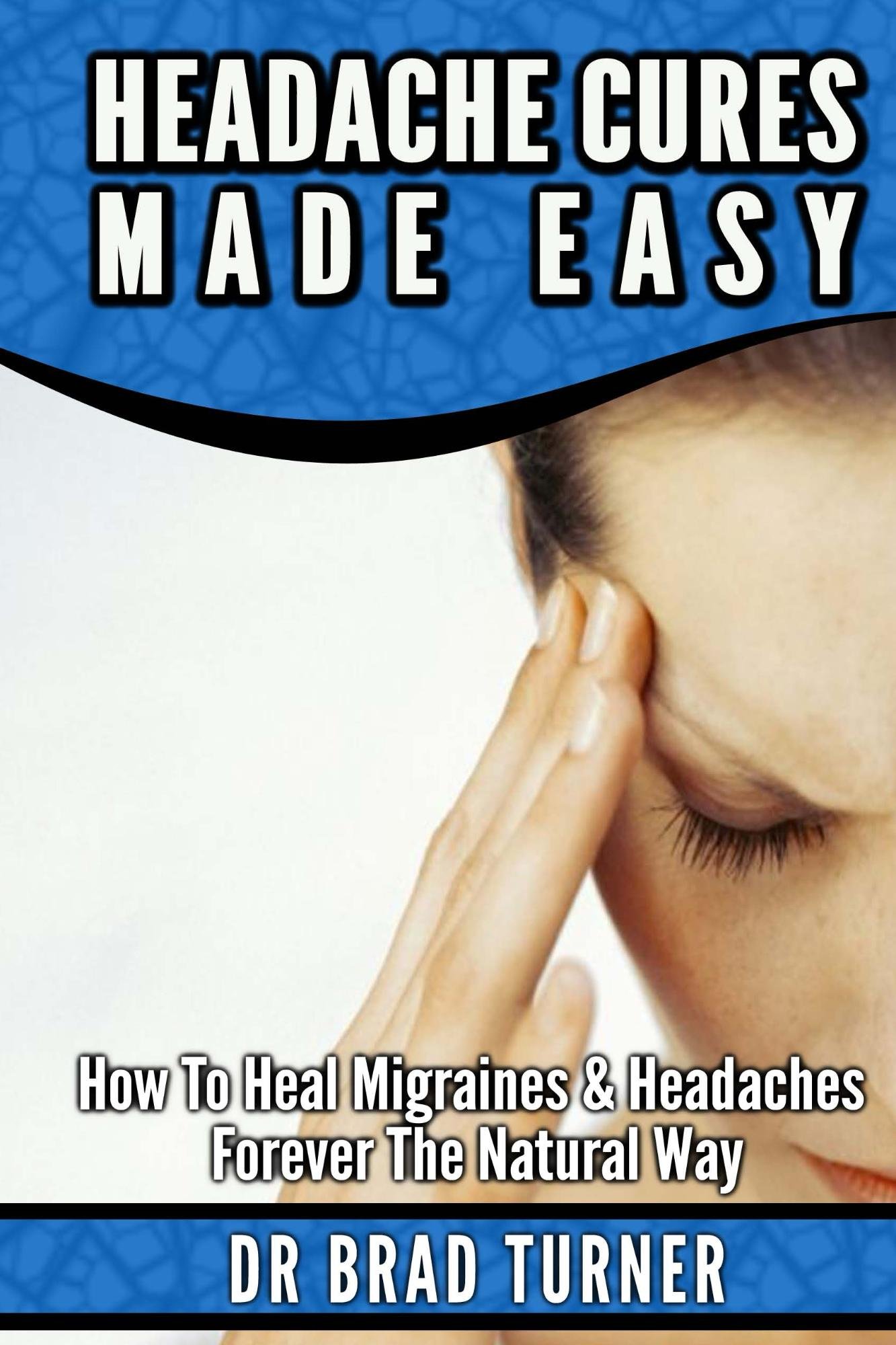 Headache Cures Made Easy: How To Heal Migraines & Headaches Forever The Natural Way (Solution, Pain Relief, Relief, Treatment, Peripheral, Management, ... (The Doctor's Smarter Self Healing Series)