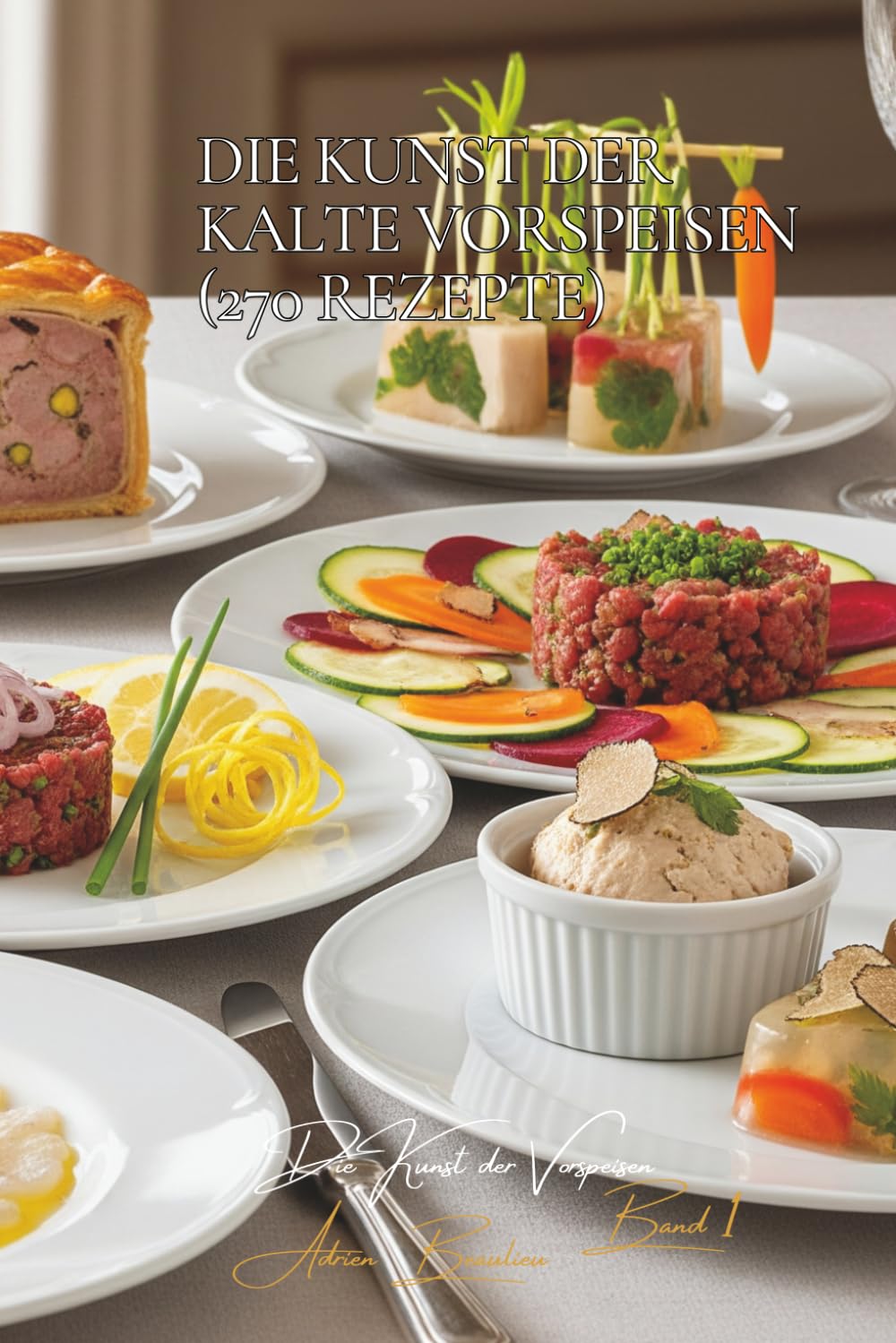 Die Kunst der Kalte Vorspeisen - 270 Rezepte: Die französische Kunst der Vorspeisen Band Eins