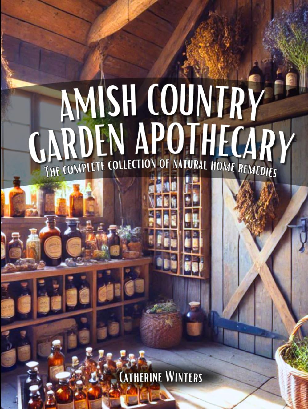 Amish Country Garden Apothecary: The Complete Collection of Natural Home Remedies