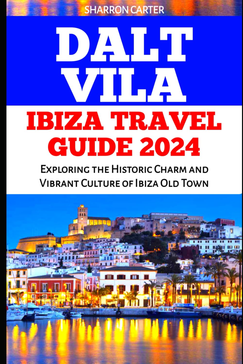 DALT VILA IBIZA TRAVEL GUIDE 2024: Exploring the Historic Charm and Vibrant Culture of Ibiza Old Town (Travel Books and Tour Guides)