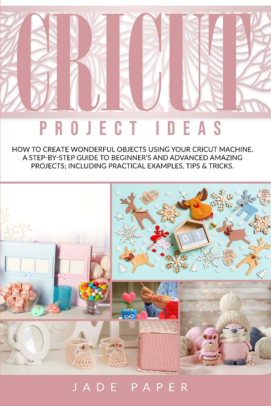 Cricut project ideas: How to Create Wonderful Objects Using your Cricut Machine. A Step-by-Step Guide to Beginners and Advanced Amazing Projects; Including Practical Examples, Tips & Tricks.