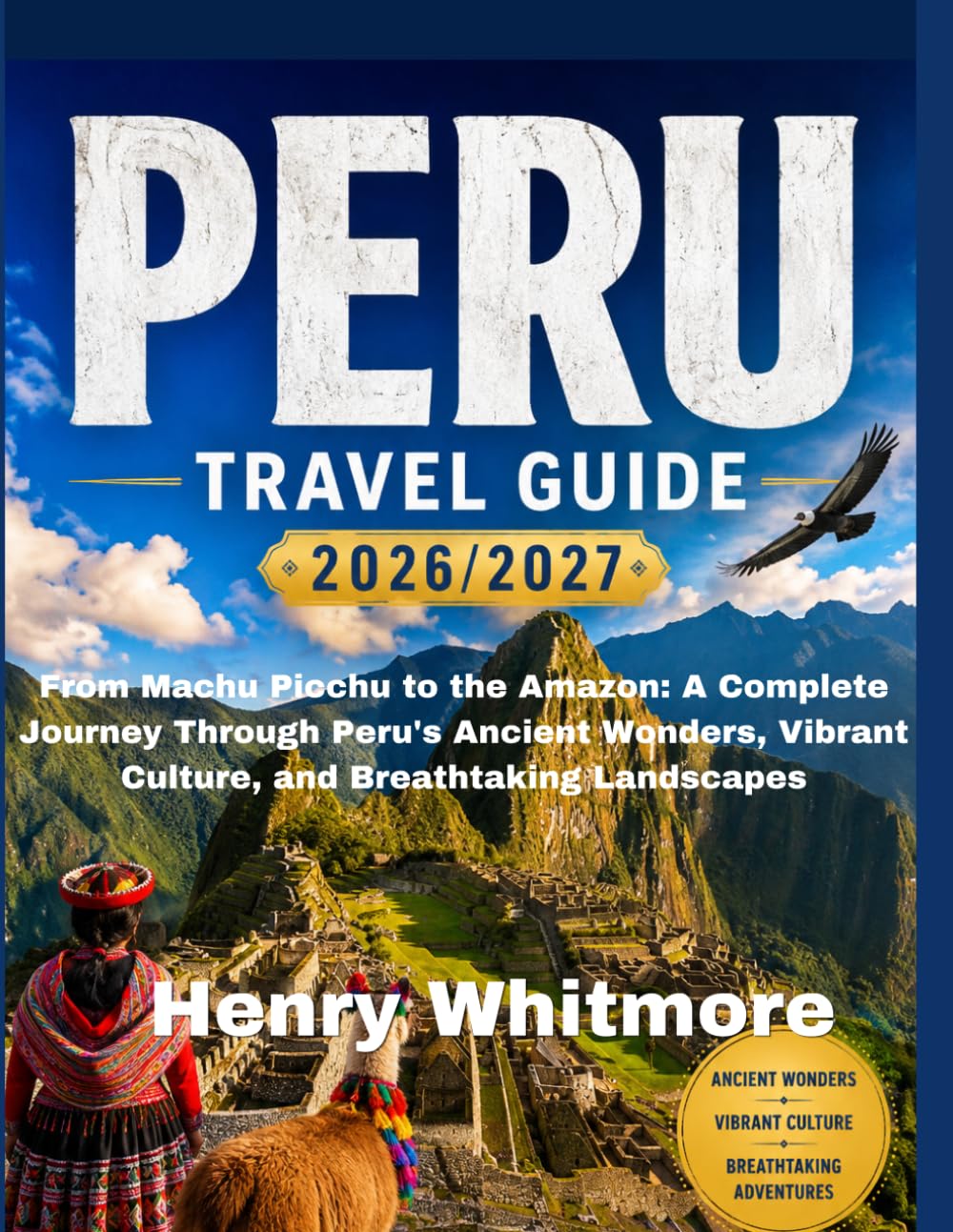 The Complete PERU TRAVEL GUIDE 2026/2027 Practical Guide: From Machu Picchu to the Amazon: A Complete Journey Through Peru's Ancient Wonders, Vibrant Culture, and Breathtaking Landscapes