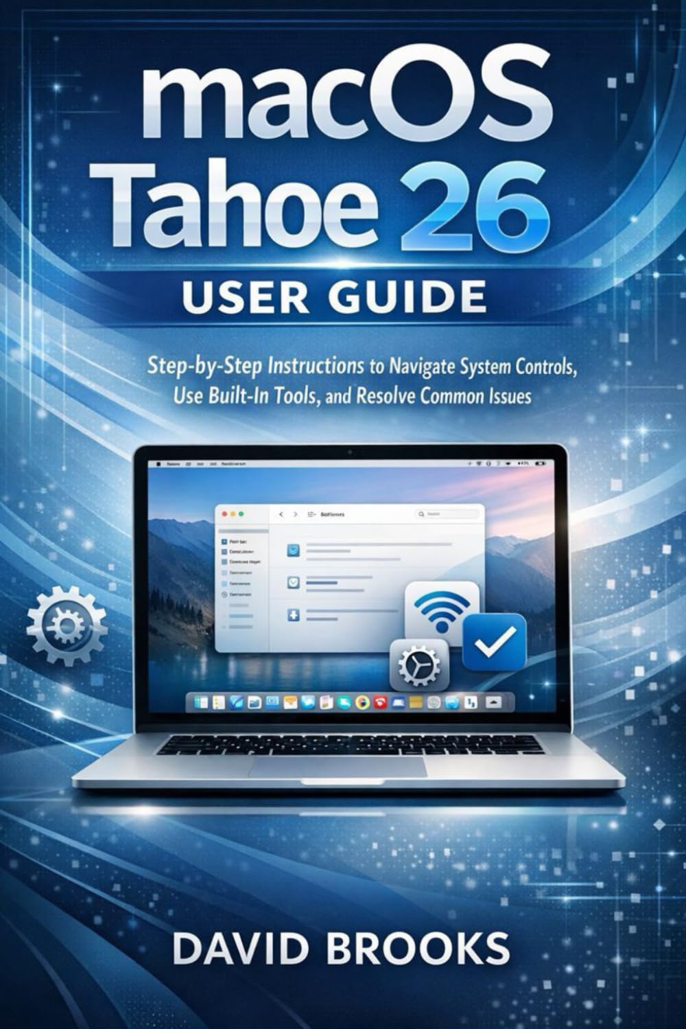 macOS Tahoe 26 User Guide: Step-by-Step Instructions to Navigate System Controls, Use Built-In Tools, and Resolve Common Issues