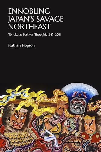 Ennobling Japan’s Savage Northeast: Tōhoku as Japanese Postwar Thought, 1945–2011 (Harvard East Asian Monographs)