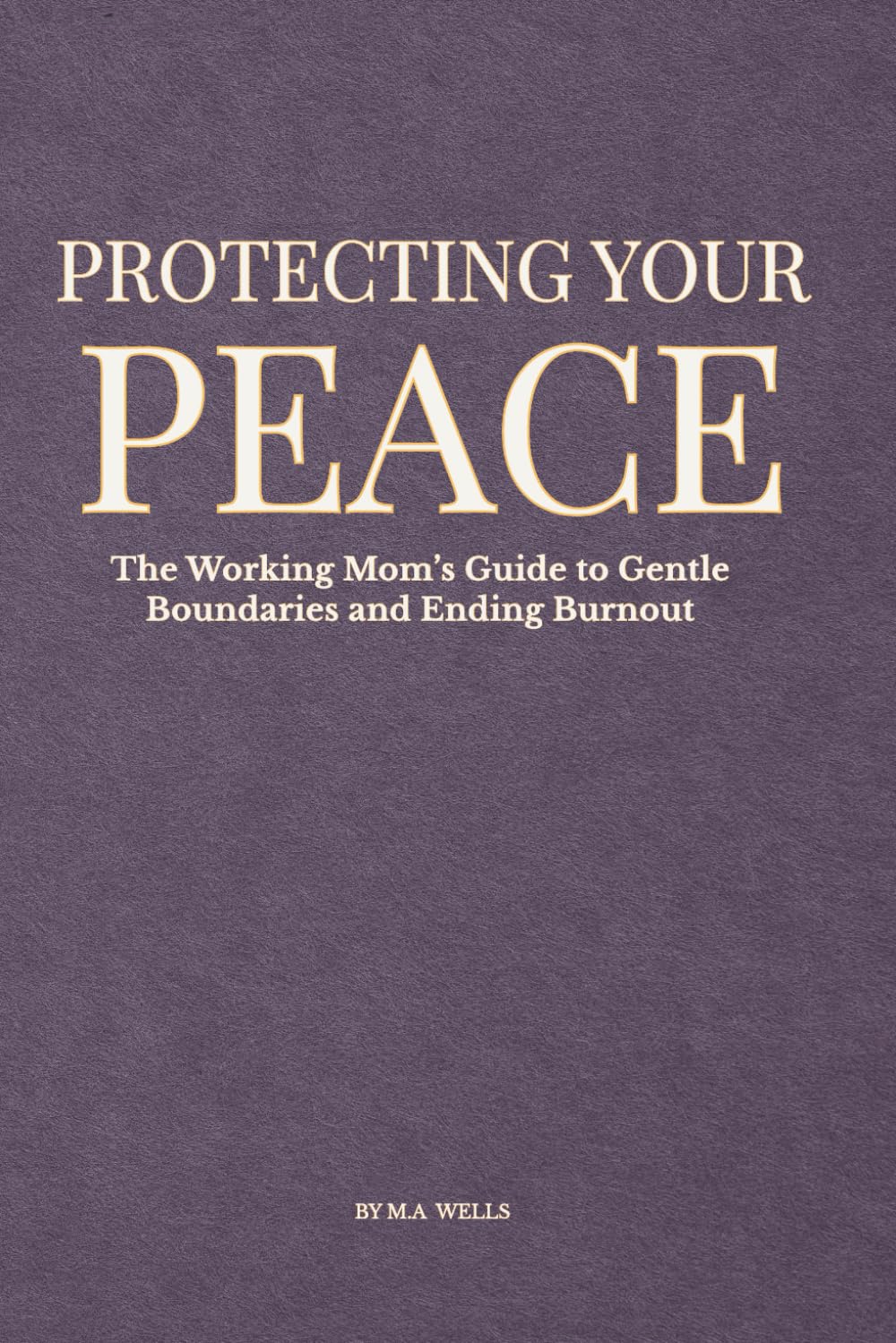 Protecting Your Peace: The Working Mom's Guide to Gentle Boundaries and Ending Burnout (Calming the Chaos for Working Mothers)