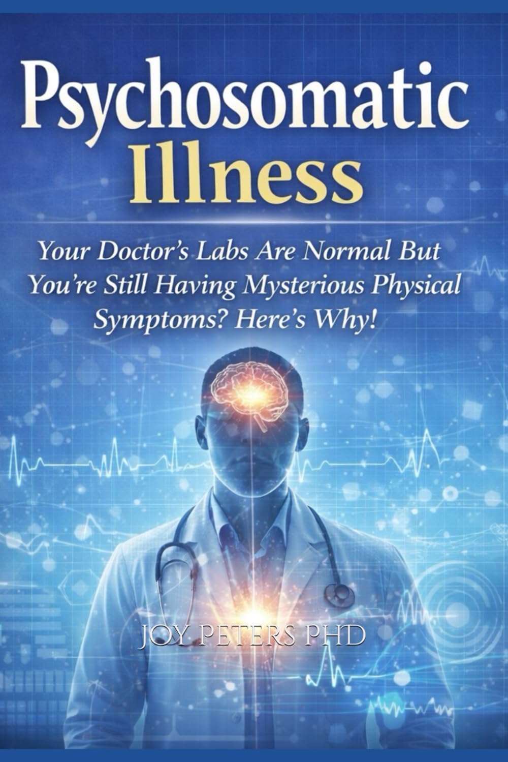 Psychosomatic Illness: Your Doctor’s Labs Are Normal But You’re Still Having Mysterious Physical Symptoms? Here’s Why!