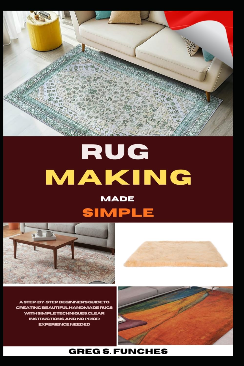 Rug Making Made Simple: A Step-By-Step Beginner’s Guide To Creating Beautiful Handmade Rugs With Simple Techniques, Clear Instructions, And No Prior Experience Needed