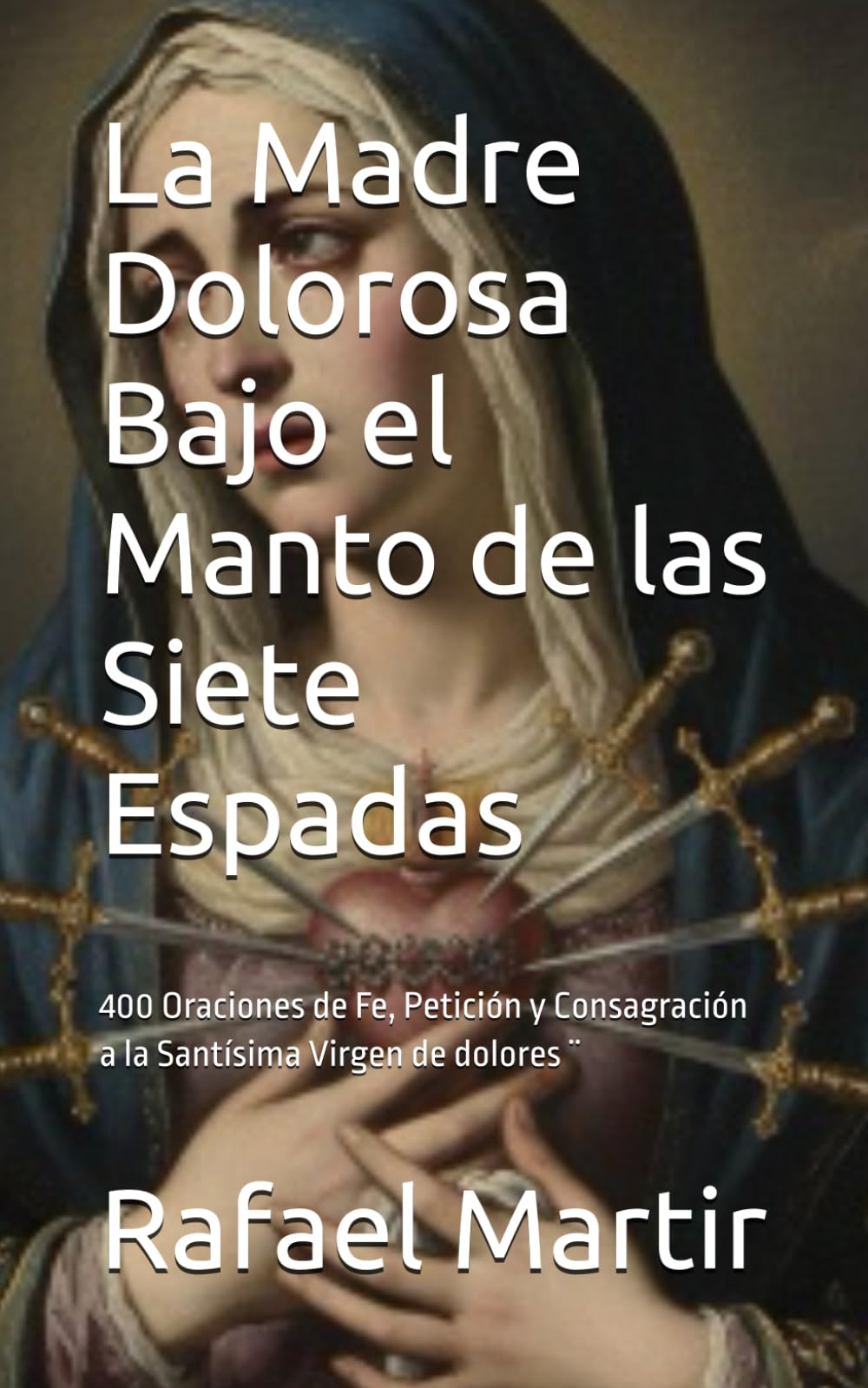 La Madre Dolorosa Bajo el Manto de las Siete Espadas: 400 Oraciones de Fe, Petición y Consagración a la Santísima Virgen de dolores ¨