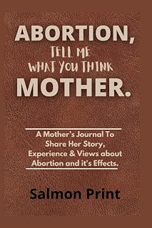 Abortion, Tell Me What You Think Mother: A Mother’s Journal To Share Her Story, Experience & Views about Abortion and it's Effects.