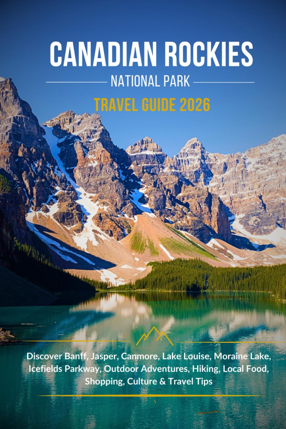 CANADIAN ROCKIES NATIONAL PARK TRAVEL GUIDE 2026: Discover Banff, Jasper, Canmore, Lake Louise, Moraine Lake, Icefields Parkway, Outdoor Adventures, Hiking, Local Food, Shopping, Culture & Tips