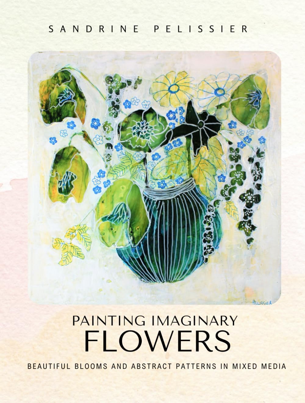 Painting Imaginary Flowers: Beautiful Blooms and Abstract Patterns In Mixed Media