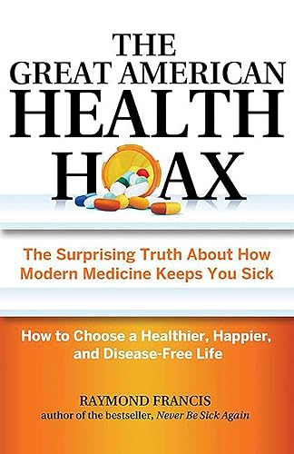 The Great American Health Hoax: The Surprising Truth About How Modern Medicine Keeps You Sick―How to Choose a Healthier, Happier, and Disease-Free Life