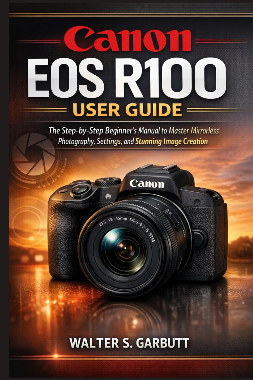 CANON EOS R100 USER GUIDE: The Step-by-Step Beginner’s Manual to Master Mirrorless Photography, Settings, and Stunning Image Creation