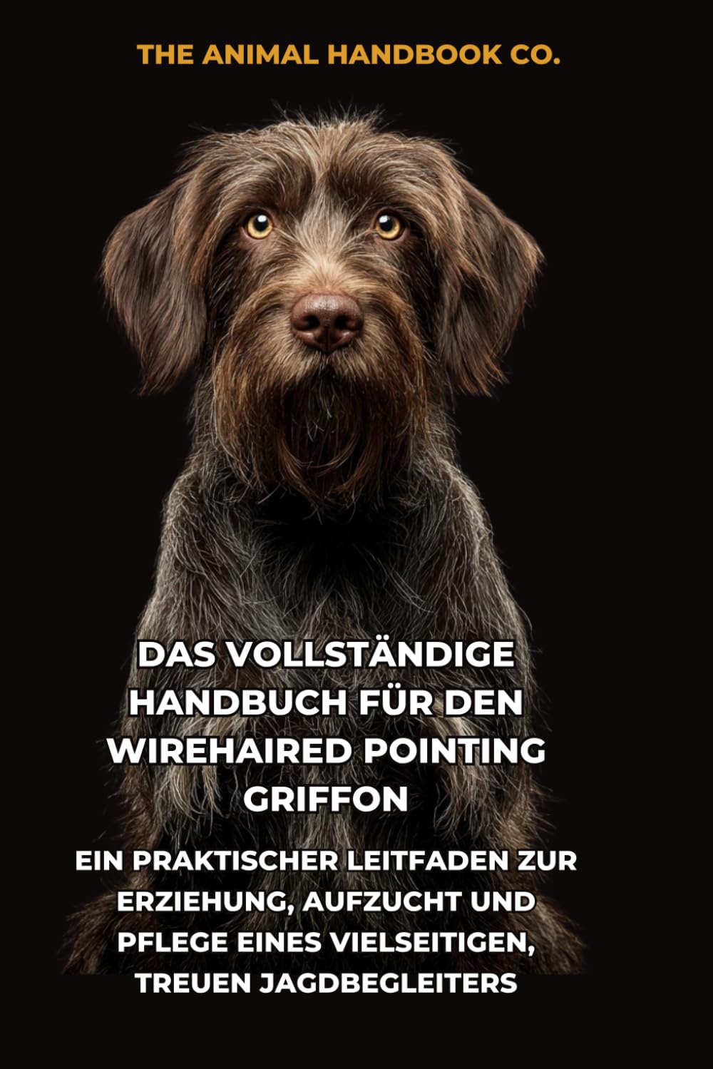 Das Vollständige Handbuch für den Wirehaired Pointing Griffon: Ein Praktischer Leitfaden zur Erziehung, Aufzucht und Pflege eines Vielseitigen, Treuen Jagdbegleiters