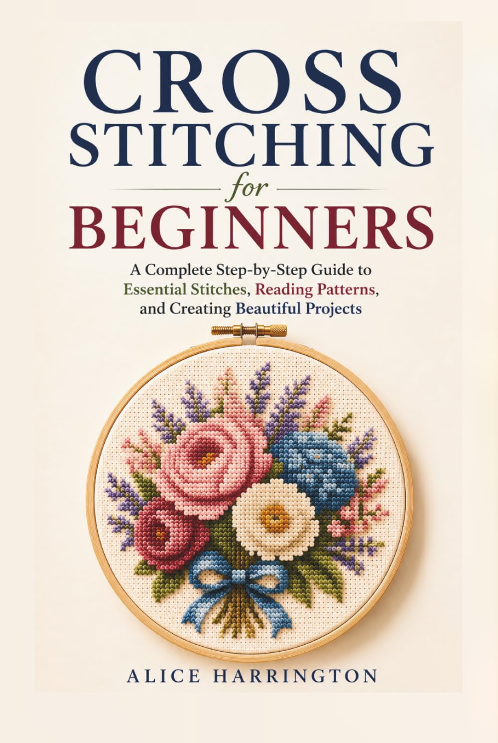 Cross Stitching For Beginners: A Complete Step-by-Step Guide to Essential Stitches, Reading Patterns, and Creating Beautiful Projects