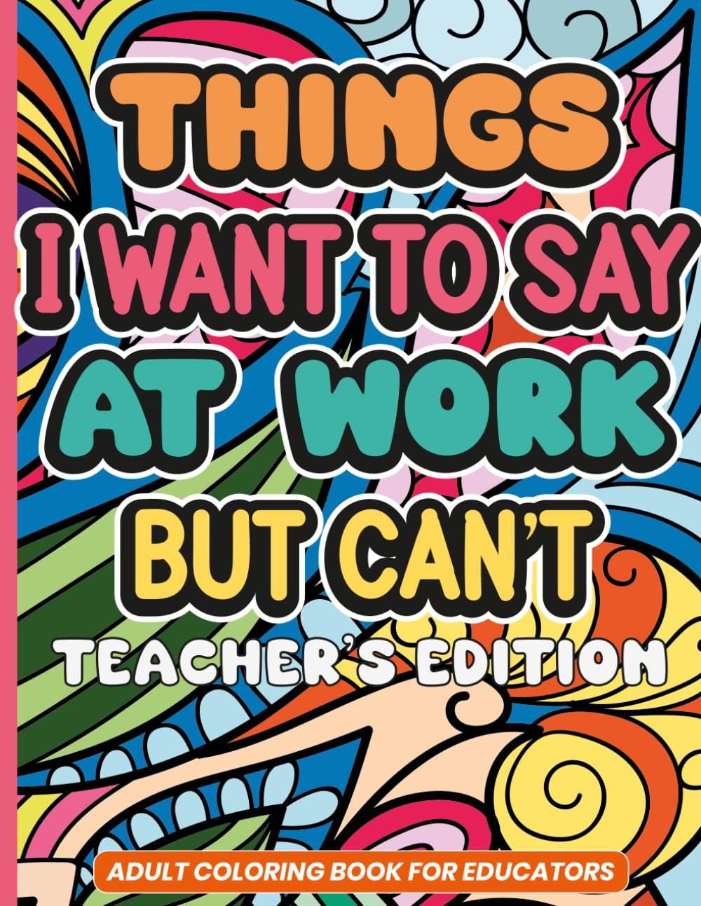 Things I Want To Say At Work But Can't: Teacher Edition: A Sarcastic & Snarky Adult Coloring Book for Stress Relief | The Perfect Funny Gift for Teacher Appreciation Week, End of Year or Retirement