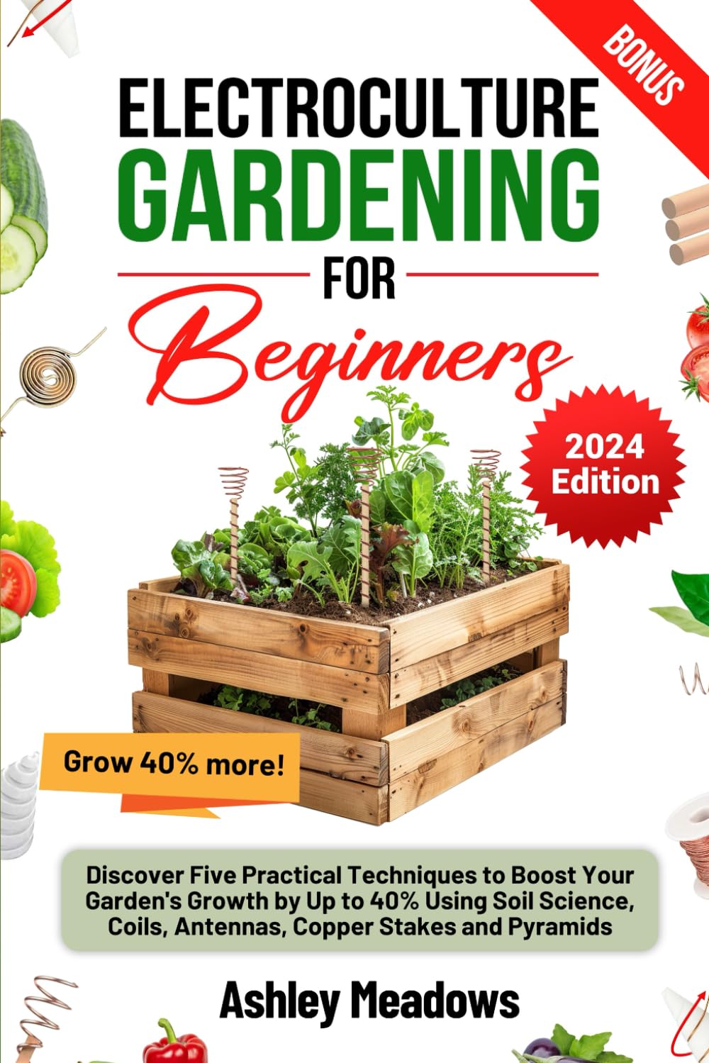 Electroculture Gardening for Beginners: Discover Five Practical Techniques to Boost Your Garden's Growth by Up to 40% Using Soil Science, Coils, Antennas, Copper Stakes and Pyramids.