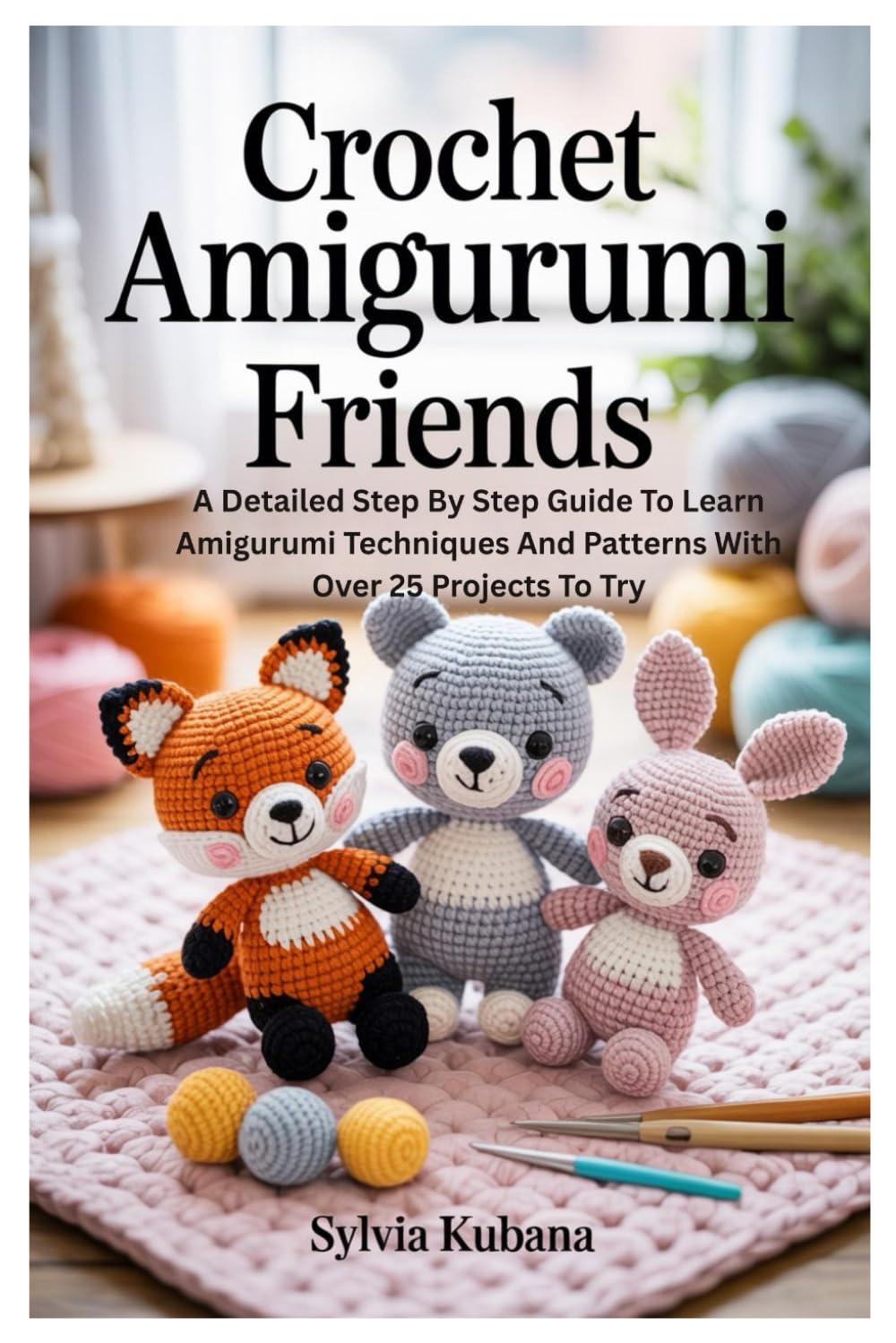 Crochet Amigurumi Friends: A Detailed Step By Step Guide To Learn Amigurumi Techniques And Patterns With Over 25 Projects To Try