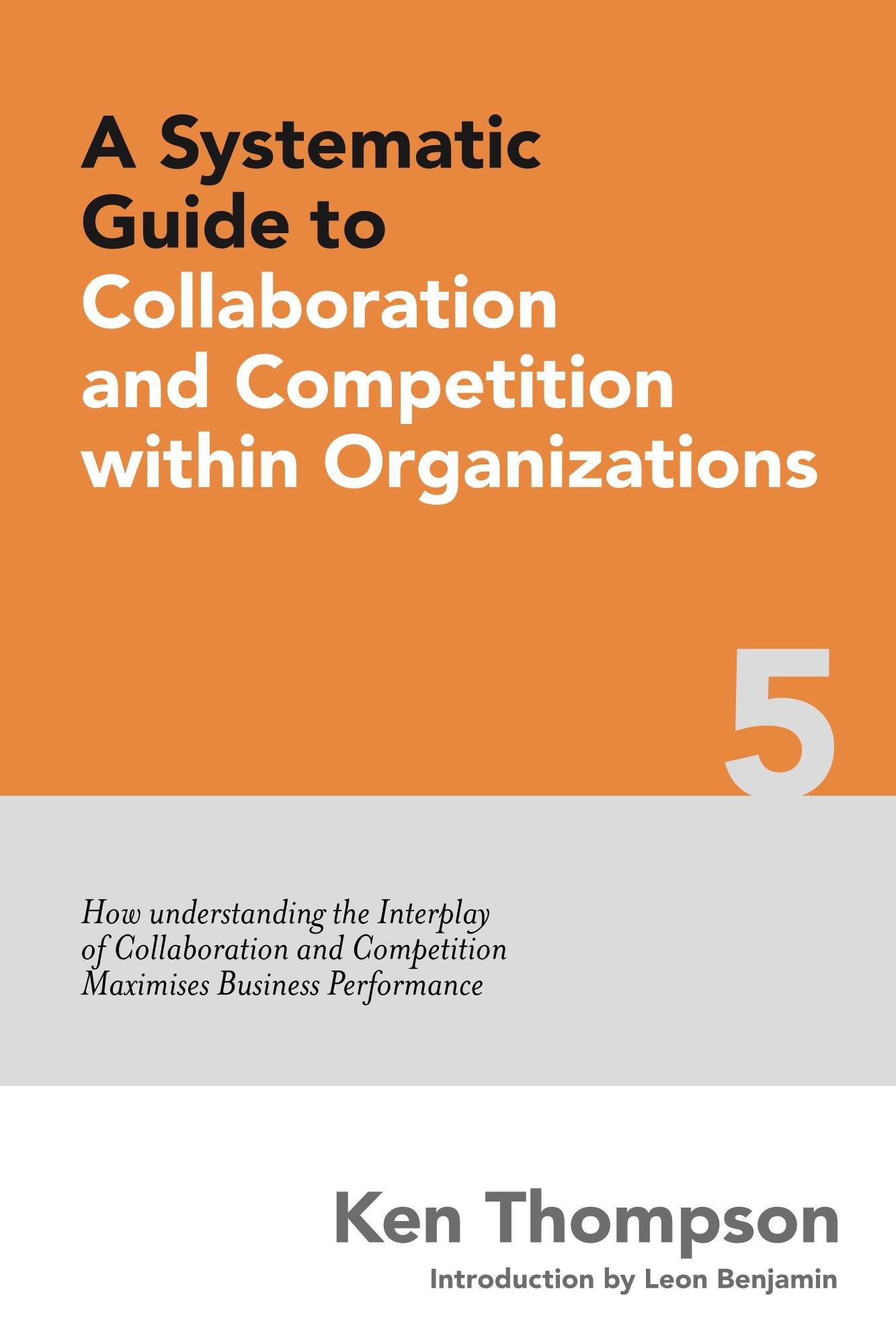 A Systematic Guide to Collaboration and Competition within organizations: How understanding the Interplay of Collaboration and Competition maximises Business ... (The Systematic Guide Series Book 5)