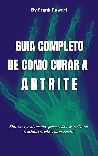 Guia completo de como curar a artrite: Sintomas, tratamento, prevenção e os melhores remédios caseiros para artrite