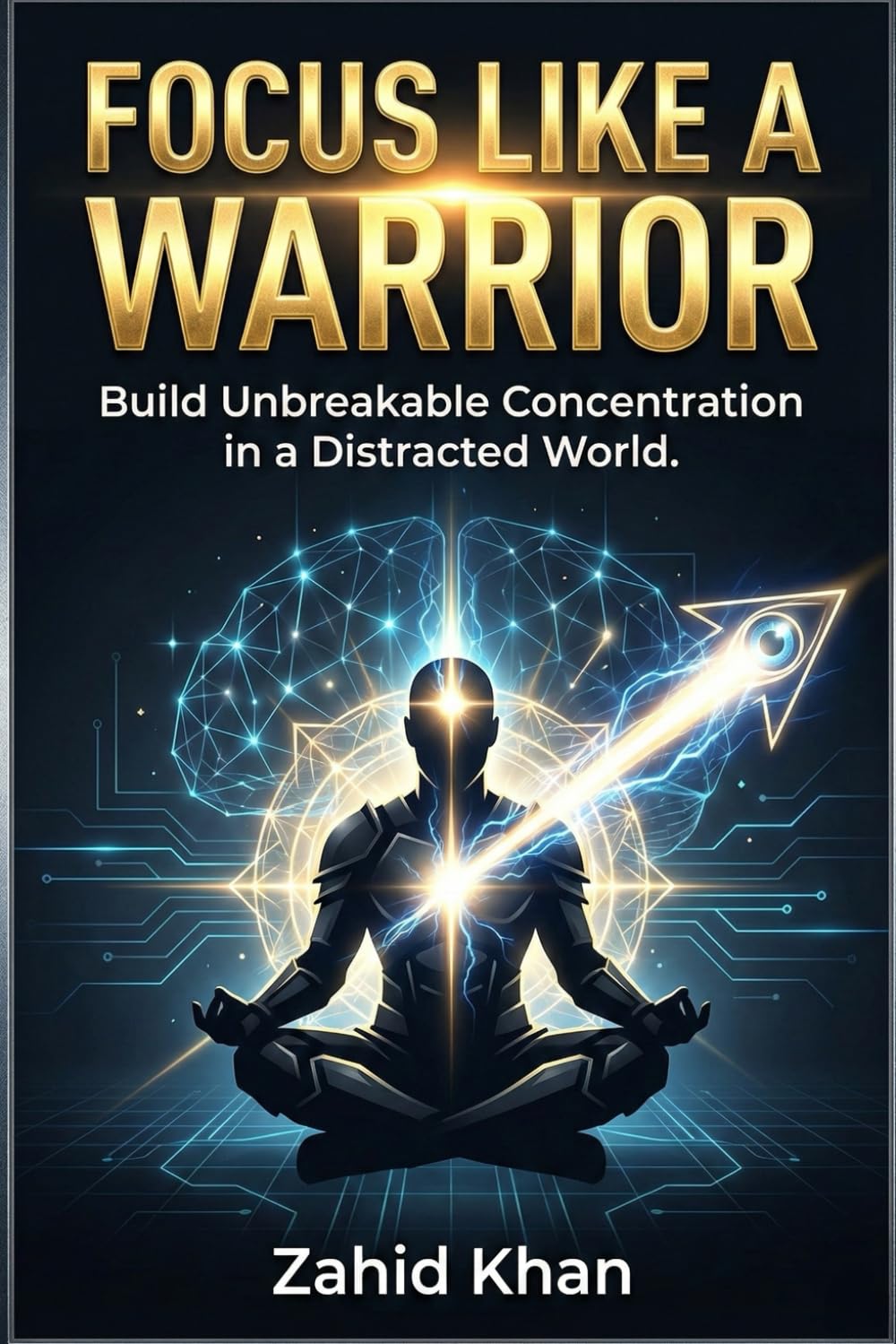 Focus Like a Warrior: Build Unbreakable Concentration in a Distracted World
