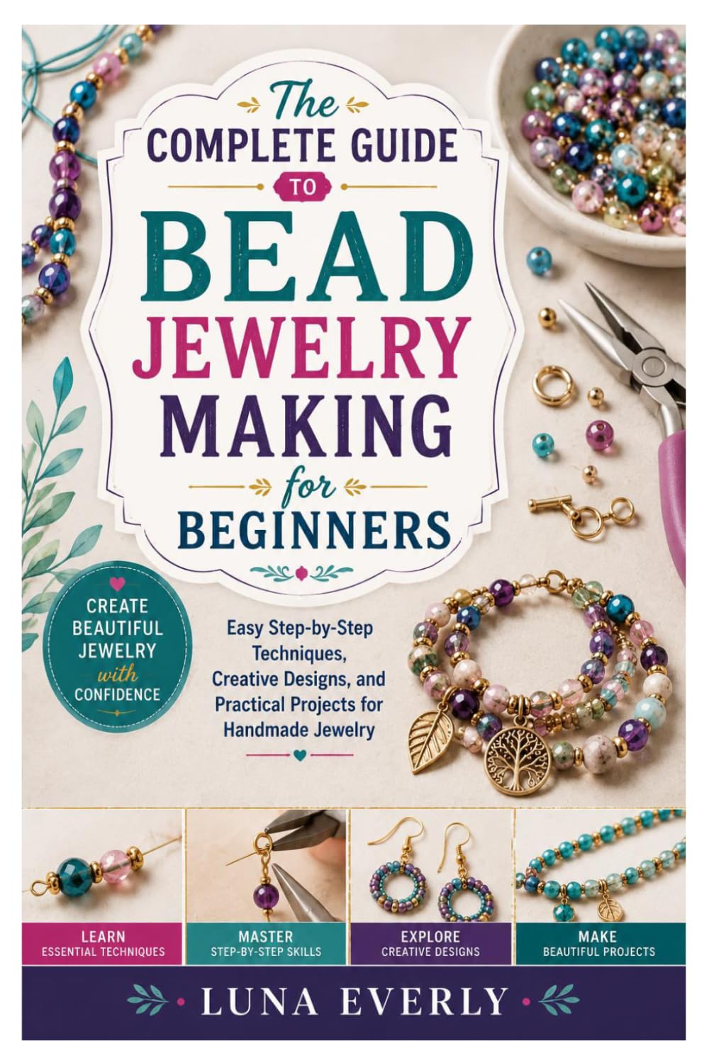 The Complete Guide to Bead Jewelry Making for Beginners: Easy Step-by-Step Techniques, Creative Designs, and Practical Projects for Handmade Jewelry