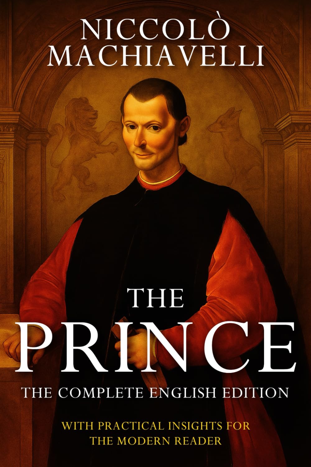 The Prince – Niccolò Machiavelli (Annotated): The Complete English Edition. With Practical Insights For the Modern Reader