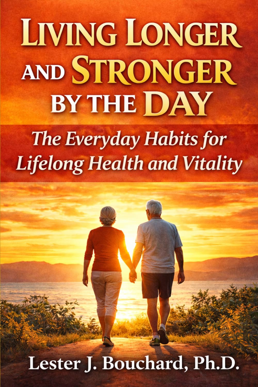 Living Longer and Stronger by the Day: The Everyday Habits for Lifelong Health and Vitality: Simple Science-Backed Routines to Increase Energy, Prevent Disease, and Live Well Into Your Later Years