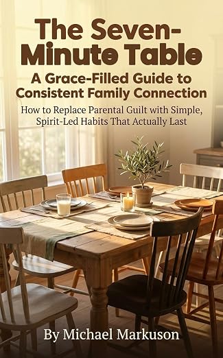 The Seven-Minute Table: A Grace-Filled Guide to Consistent Family Connection: How to Replace Parental Guilt with Simple, Spirit-Led Habits That Actually Last