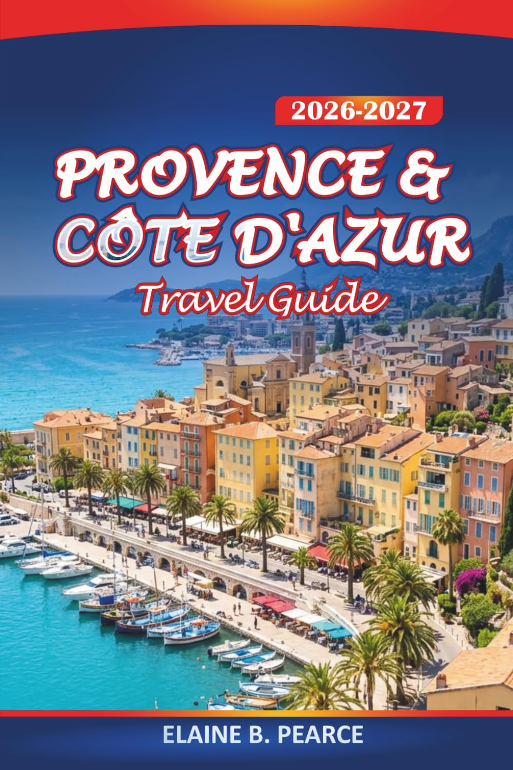 Provence & Côte d'Azur Travel Guide 2026-2027: Exploring Lavender Fields, Hilltop Villages, Wine Regions, Cultural Landmarks, and the French Riviera