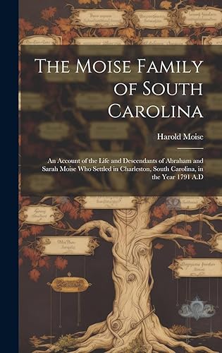 The Moise Family of South Carolina; an Account of the Life and Descendants of Abraham and Sarah Moise Who Settled in Charleston, South Carolina, in the Year 1791 A.D