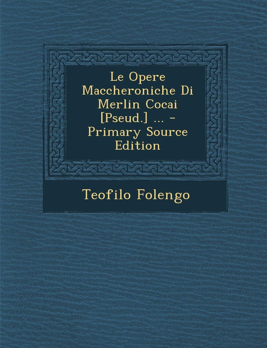 Le Opere Maccheroniche Di Merlin Cocai [Pseud.] ...