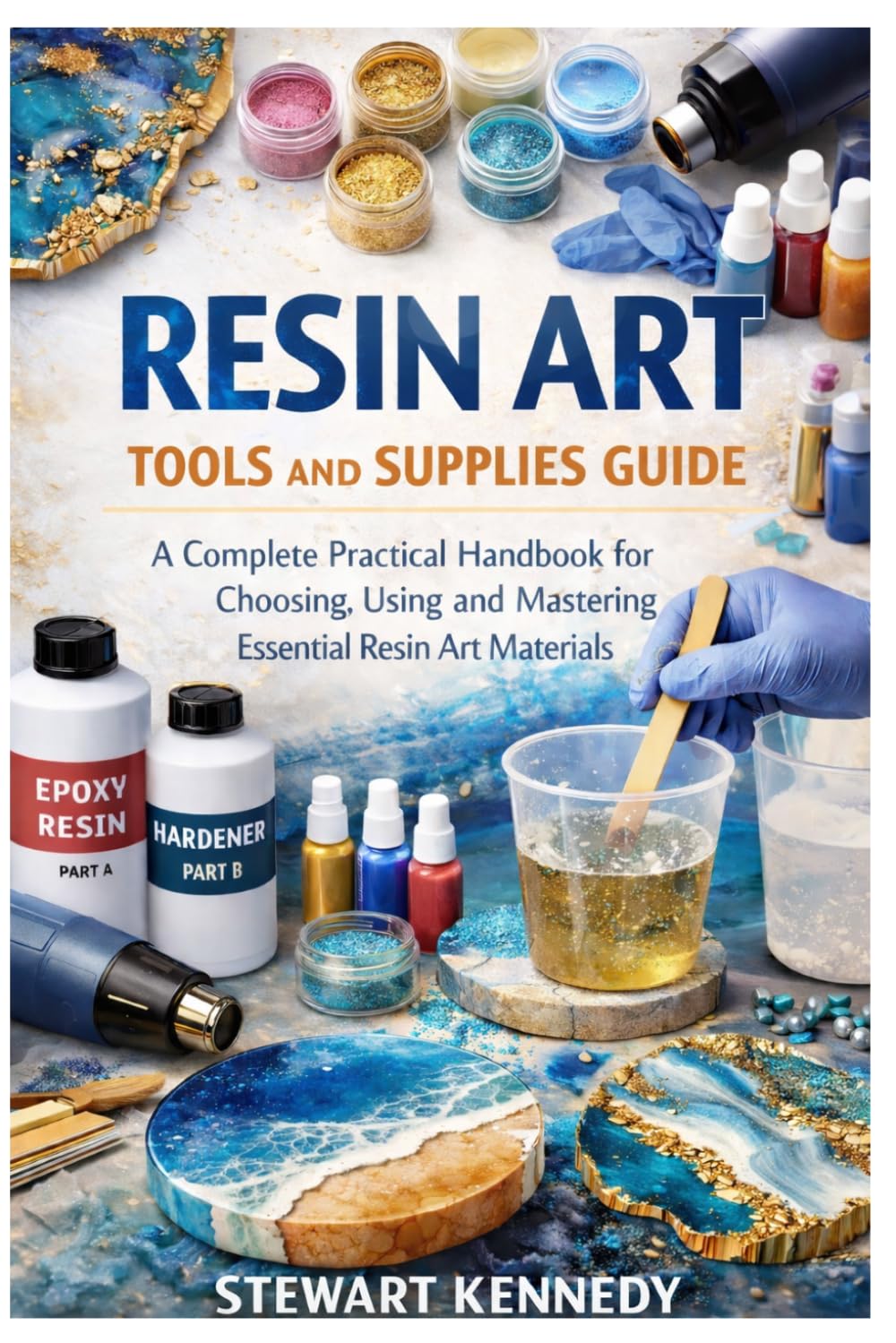Resin Art Tools and Supplies Guide: A Complete Practical Handbook for Choosing, Using and Mastering Essential Resin Art Materials: 68 (Essential ... and Essential Skills for Everyday Makers)
