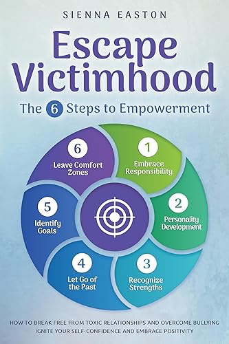 Escape Victimhood - The 6 Steps to Empowerment: How to Break Free from Toxic Relationships and Overcome Bullying. Ignite Your Self-Confidence and Embrace Positivity
