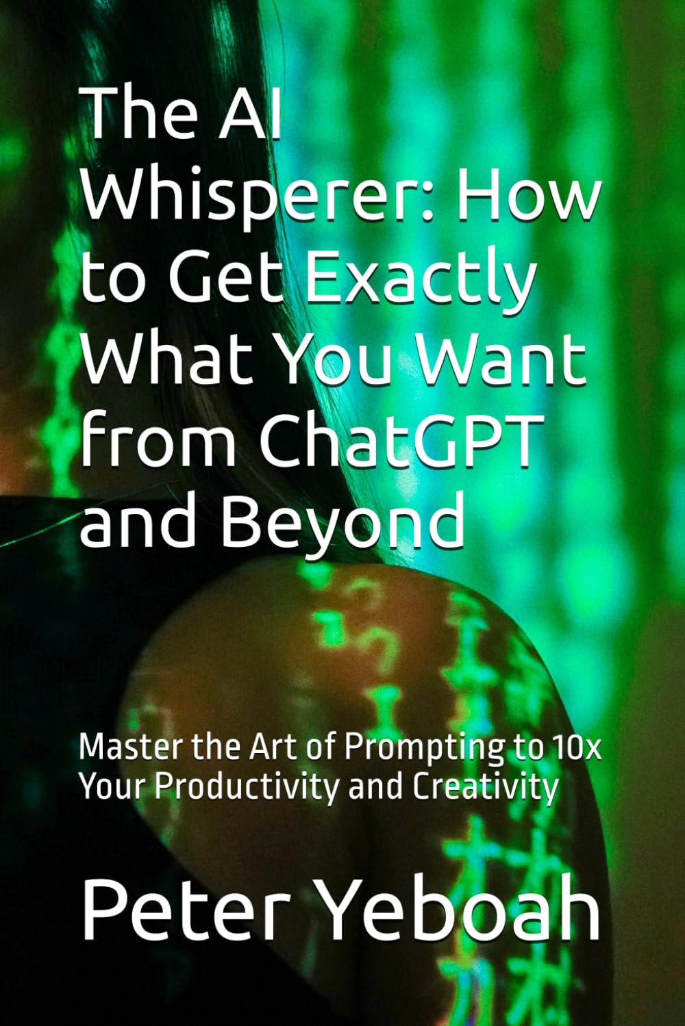 The AI Whisperer: How to Get Exactly What You Want from ChatGPT and Beyond: Master the Art of Prompting to 10x Your Productivity and Creativity