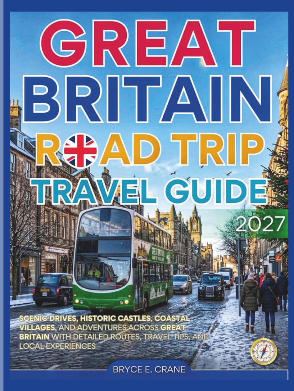 GREAT BRITAIN ROAD TRIP & HISTORY GUIDE 2027 (FULL COLOR): Scenic Drives, Historic Castles, Coastal Villages, and Adventures Across Great Britain with detailed routes, travel tips, & local experiences